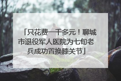 只花费一千多元！聊城市退役军人医院为七旬老兵成功置换膝关节