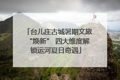 台儿庄古城暑期文旅“焕新” 四大维度解锁运河夏日奇遇