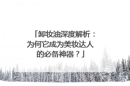 卸妆油深度解析：为何它成为美妆达人的必备神器？