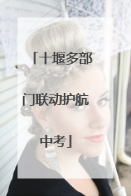 十堰多部门联动护航中考