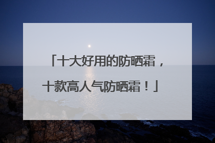 十大好用的防晒霜，十款高人气防晒霜！