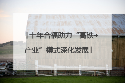 十年合福助力“高铁+产业”模式深化发展