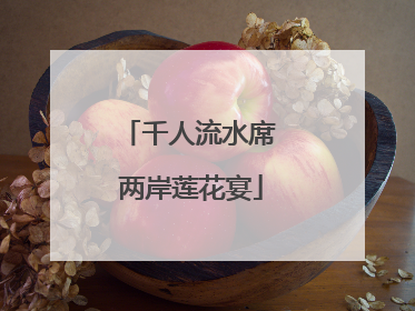 千人流水席 两岸莲花宴