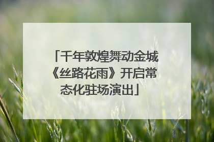 千年敦煌舞动金城《丝路花雨》开启常态化驻场演出