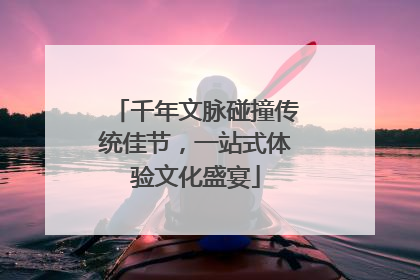 千年文脉碰撞传统佳节，一站式体验文化盛宴
