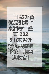 千款外贸优品引爆“家消费”盛宴 2025山东省外贸优品购物季第三期圆满收官
