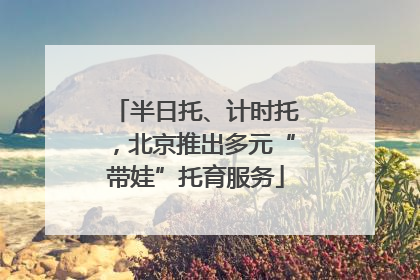 半日托、计时托，北京推出多元“带娃”托育服务