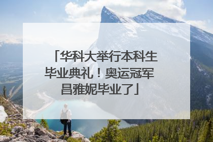 华科大举行本科生毕业典礼！奥运冠军昌雅妮毕业了