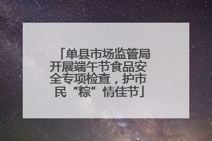 单县市场监管局开展端午节食品安全专项检查，护市民“粽”情佳节