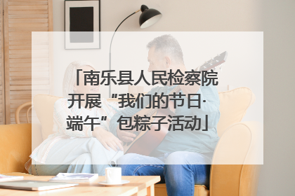 南乐县人民检察院开展“我们的节日·端午”包粽子活动