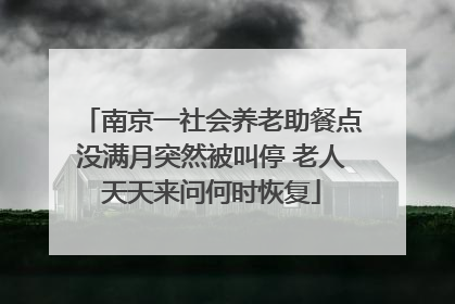 南京一社会养老助餐点没满月突然被叫停 老人天天来问何时恢复