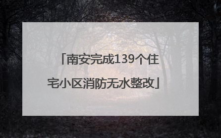 南安完成139个住宅小区消防无水整改