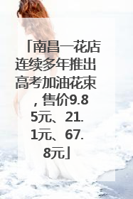 南昌一花店连续多年推出高考加油花束，售价9.85元、21.1元、67.8元