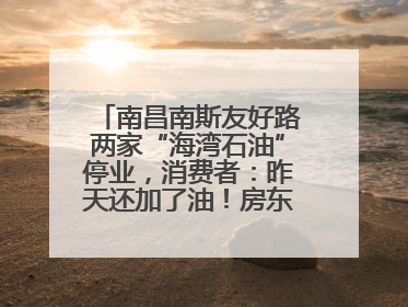南昌南斯友好路两家“海湾石油”停业，消费者：昨天还加了油！房东：欠了1.3亿