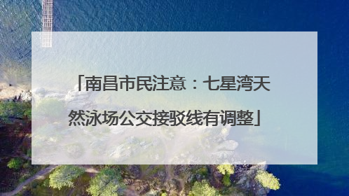 南昌市民注意：七星湾天然泳场公交接驳线有调整