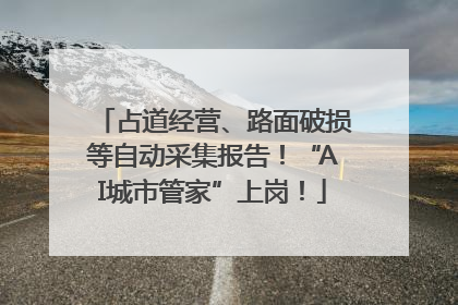 占道经营、路面破损等自动采集报告！“AI城市管家”上岗！