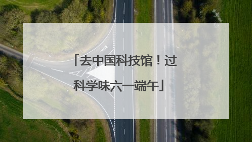 去中国科技馆！过科学味六一端午