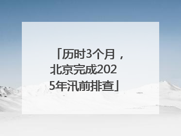 历时3个月，北京完成2025年汛前排查