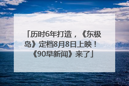 历时6年打造,《东极岛》定档8月8日上映!《90早新闻》来了