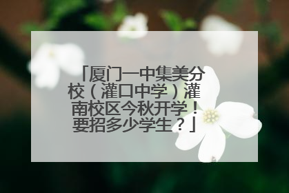 厦门一中集美分校（灌口中学）灌南校区今秋开学！要招多少学生？