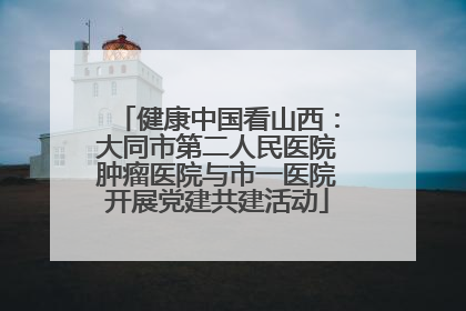 健康中国看山西：大同市第二人民医院肿瘤医院与市一医院开展党建共建活动