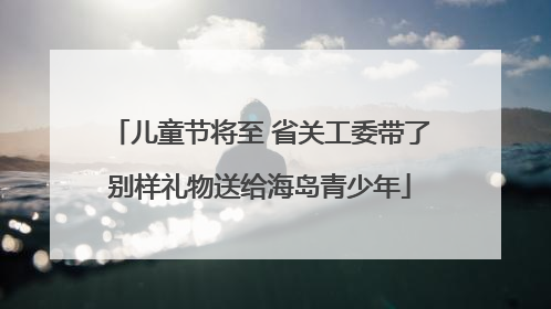 儿童节将至 省关工委带了别样礼物送给海岛青少年
