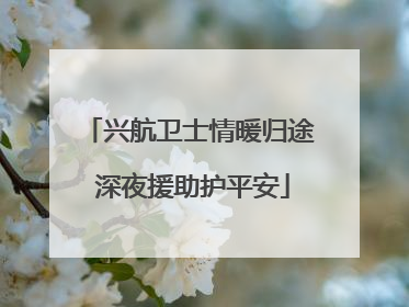 兴航卫士情暖归途 深夜援助护平安