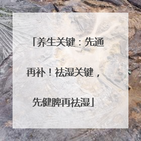 养生关键：先通再补！祛湿关键，先健脾再祛湿