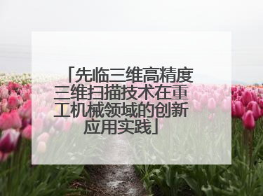 先临三维高精度三维扫描技术在重工机械领域的创新应用实践