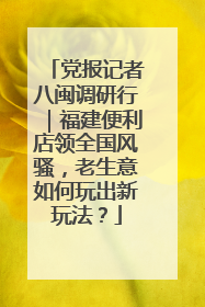 党报记者八闽调研行｜福建便利店领全国风骚，老生意如何玩出新玩法？