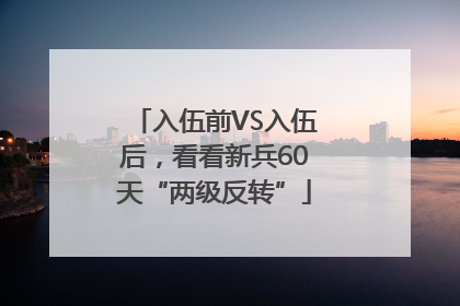 入伍前VS入伍后，看看新兵60天“两级反转”