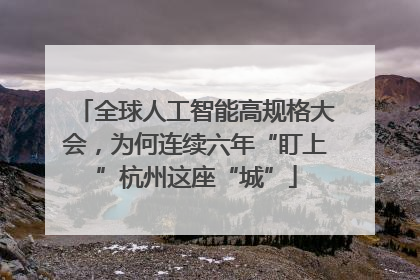 全球人工智能高规格大会，为何连续六年“盯上”杭州这座“城”