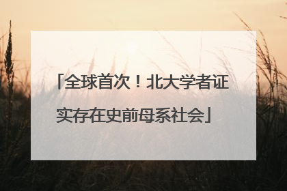 全球首次！北大学者证实存在史前母系社会
