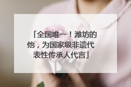全国唯一！潍坊的他，为国家级非遗代表性传承人代言