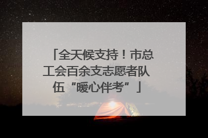 全天候支持!市总工会百余支志愿者队伍“暖心伴考”