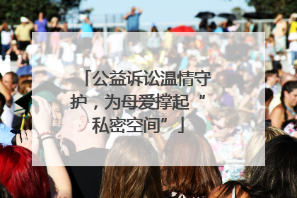 公益诉讼温情守护，为母爱撑起“私密空间”