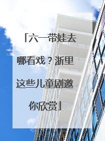 六一带娃去哪看戏？浙里这些儿童剧邀你欣赏