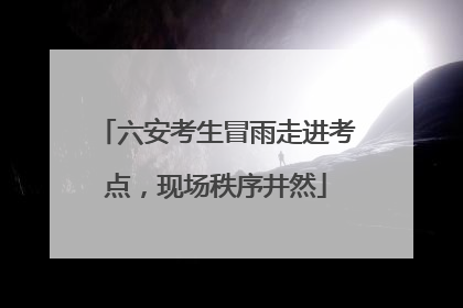 六安考生冒雨走进考点，现场秩序井然