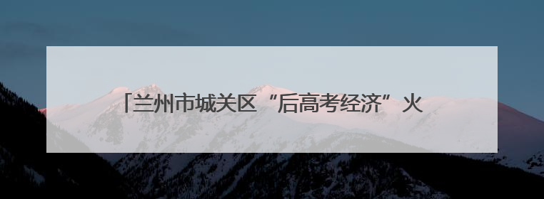 兰州市城关区“后高考经济”火热升温 青春消费释放新活力