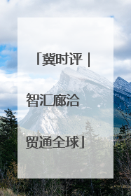 冀时评｜智汇廊洽 贸通全球