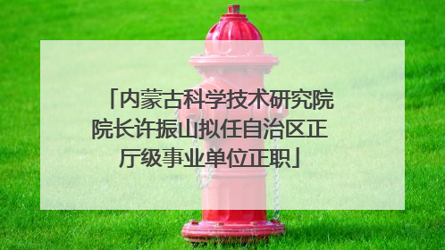 内蒙古科学技术研究院院长许振山拟任自治区正厅级事业单位正职