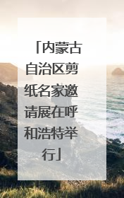 内蒙古自治区剪纸名家邀请展在呼和浩特举行