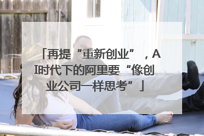 再提“重新创业”，AI时代下的阿里要“像创业公司一样思考”