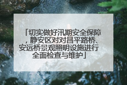 切实做好汛期安全保障，静安区对对昌平路桥、安远桥景观照明设施进行全面检查与维护