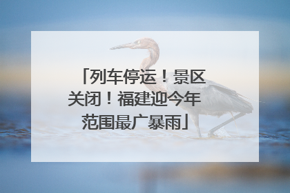 列车停运！景区关闭！福建迎今年范围最广暴雨