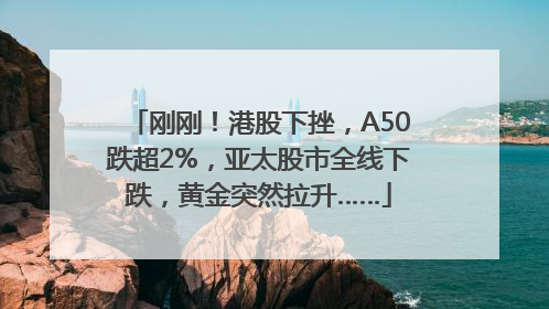 刚刚！港股下挫，A50跌超2%，亚太股市全线下跌，黄金突然拉升……