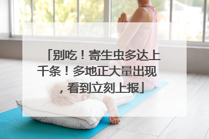 别吃！寄生虫多达上千条！多地正大量出现，看到立刻上报