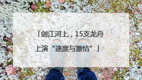 剑江河上，15支龙舟上演“速度与激情”
