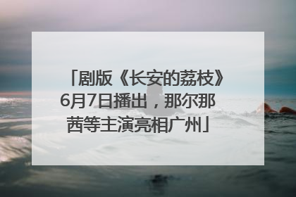 剧版《长安的荔枝》6月7日播出，那尔那茜等主演亮相广州