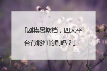 剧集暑期档，四大平台有能打的剧吗？